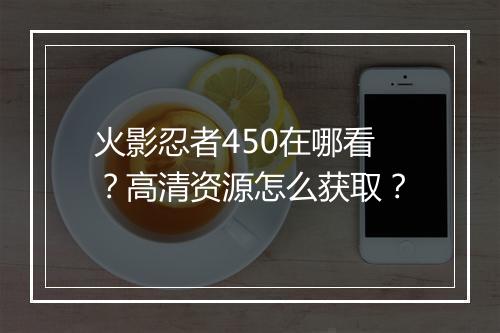 火影忍者450在哪看？高清资源怎么获取？