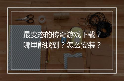 最变态的传奇游戏下载？哪里能找到？怎么安装？