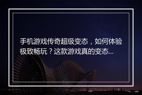 手机游戏传奇超级变态,如何体验极致畅玩?这款游戏真的变态吗?