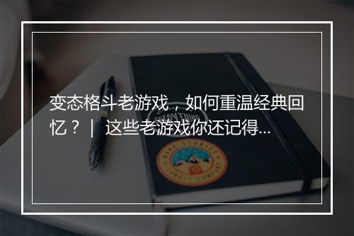 变态格斗老游戏,如何重温经典回忆?| 这些老游戏你还记得吗?