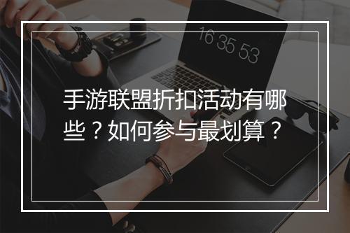 手游联盟折扣活动有哪些?如何参与最划算?