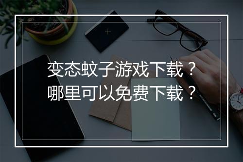 变态蚊子游戏下载？哪里可以免费下载？