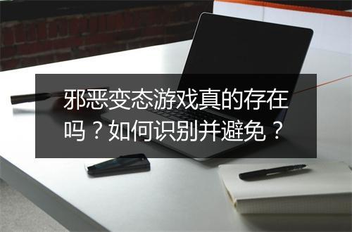 邪恶变态游戏真的存在吗？如何识别并避免？