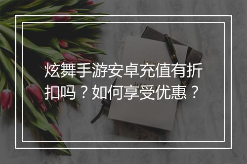 炫舞手游安卓充值有折扣吗?如何享受优惠?