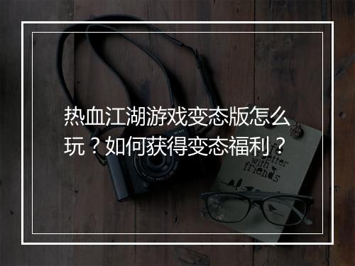 热血江湖游戏变态版怎么玩?如何获得变态福利?