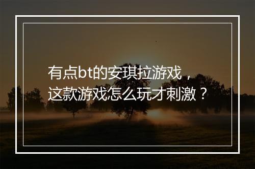 有点bt的安琪拉游戏,这款游戏怎么玩才刺激?