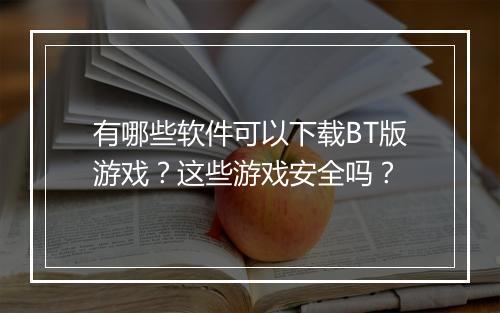 有哪些软件可以下载BT版游戏?这些游戏安全吗?