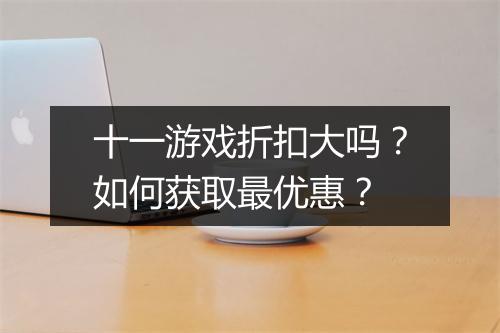 十一游戏折扣大吗？如何获取最优惠？