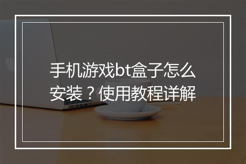 手机游戏bt盒子怎么安装？使用教程详解