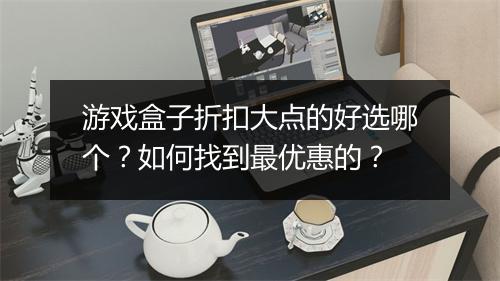游戏盒子折扣大点的好选哪个?如何找到最优惠的?