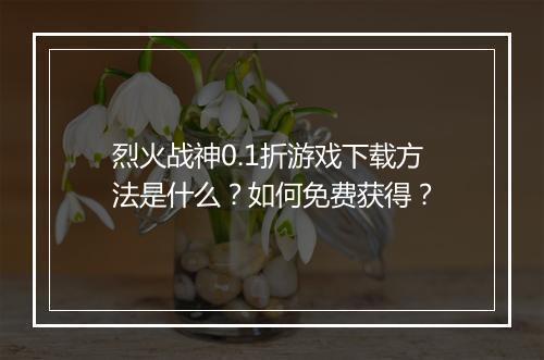 烈火战神0.1折游戏下载方法是什么？如何免费获得？