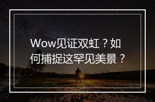 Wow见证双虹?如何捕捉这罕见美景?