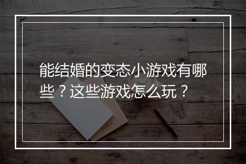 能结婚的变态小游戏有哪些?这些游戏怎么玩?