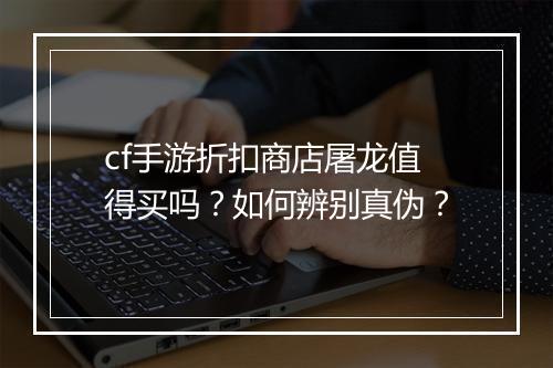 cf手游折扣商店屠龙值得买吗？如何辨别真伪？