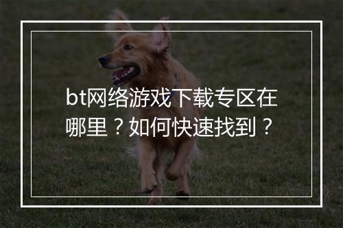 bt网络游戏下载专区在哪里?如何快速找到?
