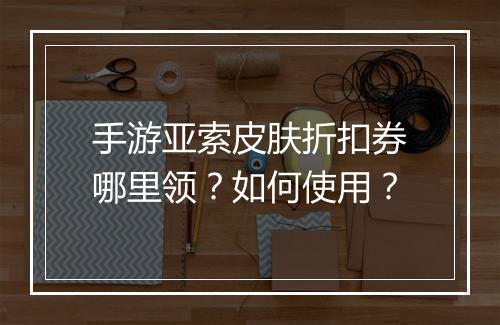 手游亚索皮肤折扣券哪里领?如何使用?