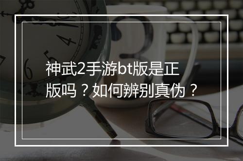 神武2手游bt版是正版吗?如何辨别真伪?