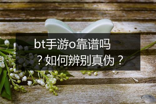 bt手游o靠谱吗？如何辨别真伪？