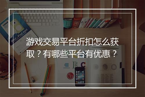 游戏交易平台折扣怎么获取？有哪些平台有优惠？