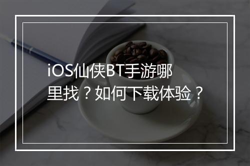 iOS仙侠BT手游哪里找？如何下载体验？