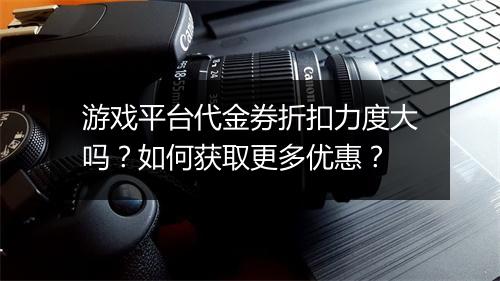 游戏平台代金券折扣力度大吗?如何获取更多优惠?