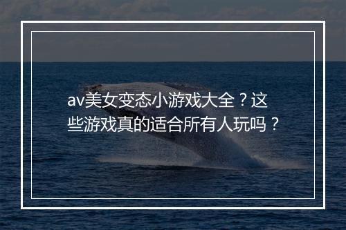 av美女变态小游戏大全?这些游戏真的适合所有人玩吗?