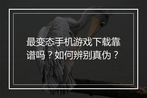 最变态手机游戏下载靠谱吗？如何辨别真伪？
