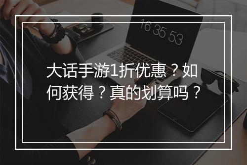 大话手游1折优惠?如何获得?真的划算吗?