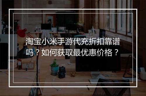 淘宝小米手游代充折扣靠谱吗？如何获取最优惠价格？