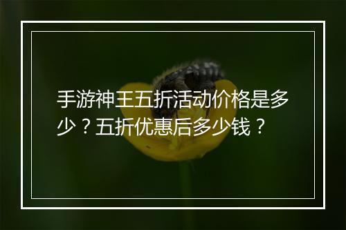 手游神王五折活动价格是多少？五折优惠后多少钱？