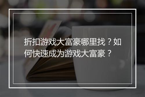 折扣游戏大富豪哪里找?如何快速成为游戏大富豪?
