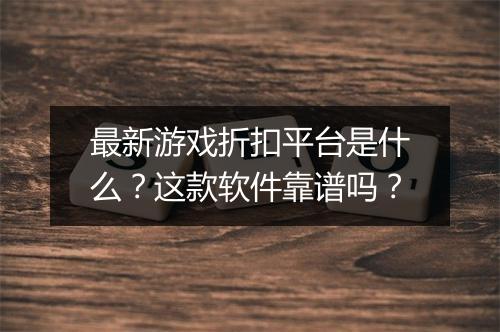 最新游戏折扣平台是什么？这款软件靠谱吗？