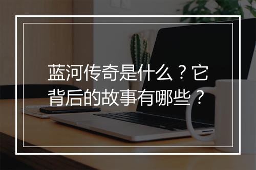 蓝河传奇是什么？它背后的故事有哪些？