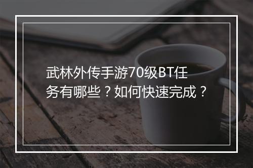 武林外传手游70级BT任务有哪些？如何快速完成？