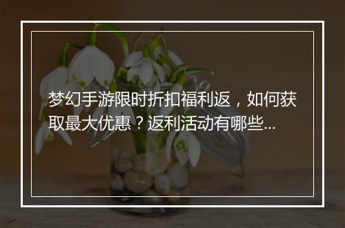 梦幻手游限时折扣福利返，如何获取最大优惠？返利活动有哪些？