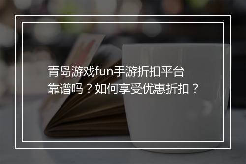 青岛游戏fun手游折扣平台靠谱吗?如何享受优惠折扣?