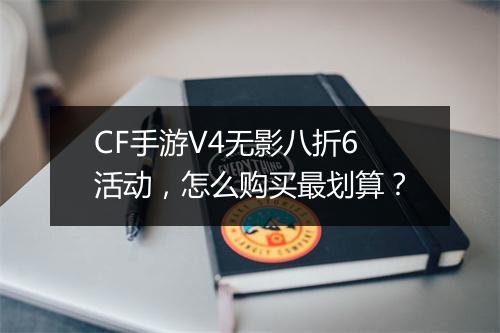 CF手游V4无影八折6活动,怎么购买最划算?
