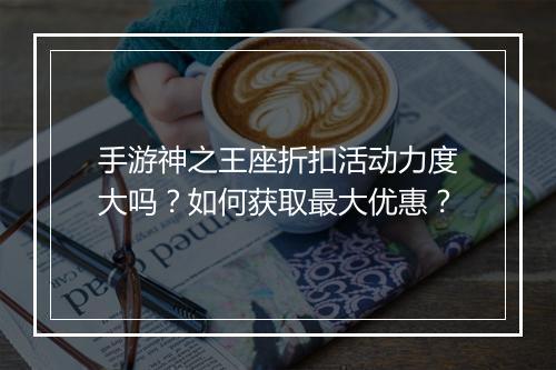 手游神之王座折扣活动力度大吗？如何获取最大优惠？