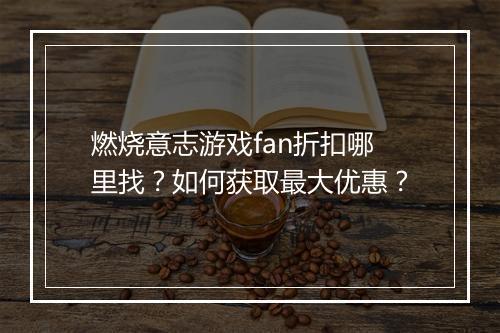 燃烧意志游戏fan折扣哪里找？如何获取最大优惠？