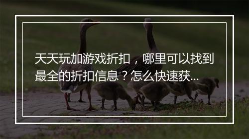 天天玩加游戏折扣，哪里可以找到最全的折扣信息？怎么快速获取？
