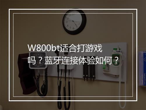 W800bt适合打游戏吗?蓝牙连接体验如何?
