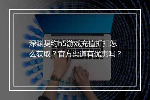 深渊契约h5游戏充值折扣怎么获取?官方渠道有优惠吗?