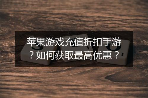 苹果游戏充值折扣手游？如何获取最高优惠？