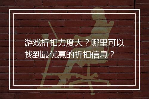 游戏折扣力度大?哪里可以找到最优惠的折扣信息?