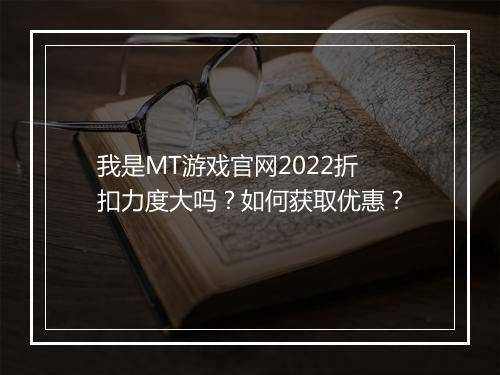 我是MT游戏官网2022折扣力度大吗？如何获取优惠？
