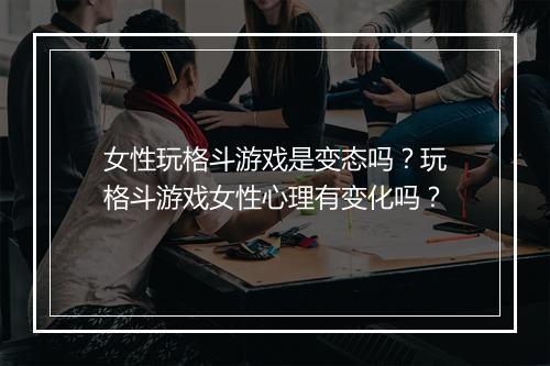 女性玩格斗游戏是变态吗？玩格斗游戏女性心理有变化吗？