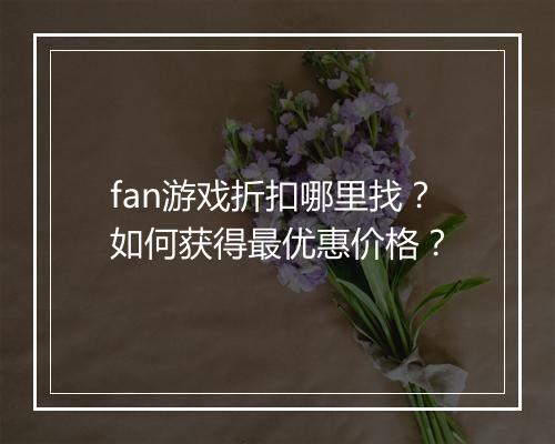 fan游戏折扣哪里找？如何获得最优惠价格？