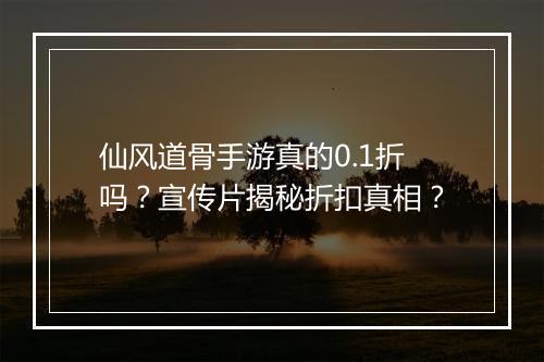 仙风道骨手游真的0.1折吗？宣传片揭秘折扣真相？