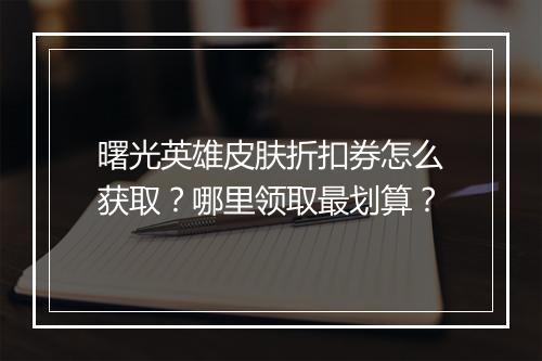 曙光英雄皮肤折扣券怎么获取？哪里领取最划算？