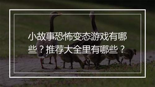小故事恐怖变态游戏有哪些？推荐大全里有哪些？